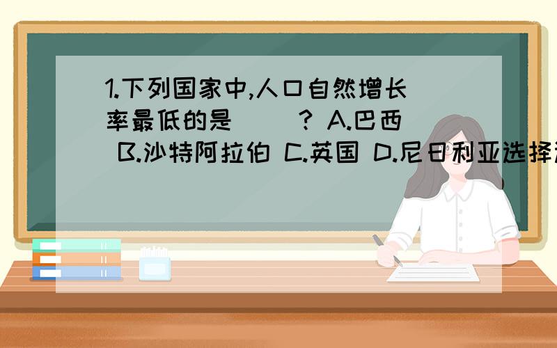 1.下列国家中,人口自然增长率最低的是（ ）? A.巴西 B.沙特阿拉伯 C.英国 D.尼日利亚选择选项