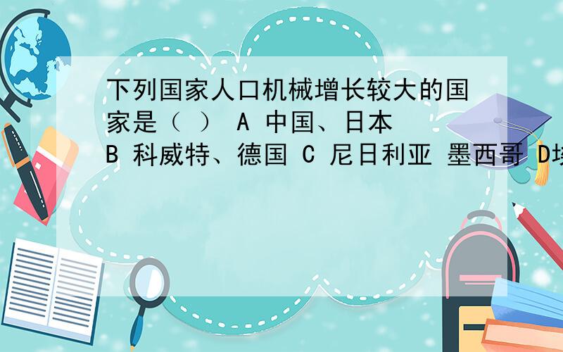 下列国家人口机械增长较大的国家是（ ） A 中国、日本 B 科威特、德国 C 尼日利亚 墨西哥 D埃及、印度尼西