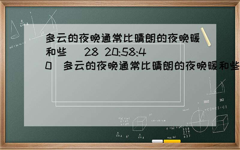 多云的夜晚通常比晴朗的夜晚暖和些 (28 20:58:40)多云的夜晚通常比晴朗的夜晚暖和些.为什么?   暖是指大气暖还是地面暖?