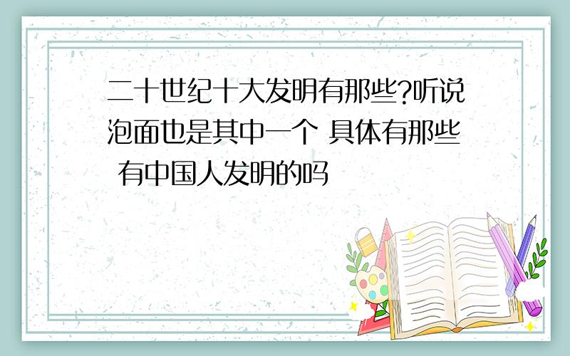 二十世纪十大发明有那些?听说泡面也是其中一个 具体有那些 有中国人发明的吗