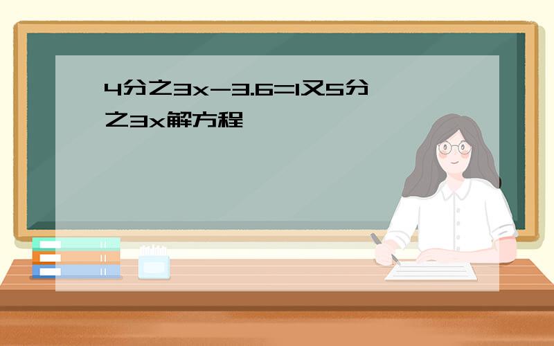 4分之3x-3.6=1又5分之3x解方程