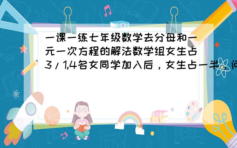 一课一练七年级数学去分母和一元一次方程的解法数学组女生占3/1,4名女同学加入后，女生占一半，问数学原来有多少人。