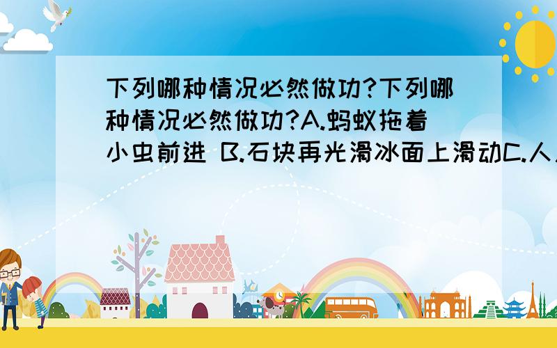 下列哪种情况必然做功?下列哪种情况必然做功?A.蚂蚁拖着小虫前进 B.石块再光滑冰面上滑动C.人用力推大树 D.定滑轮下挂着一桶水（请解释下）