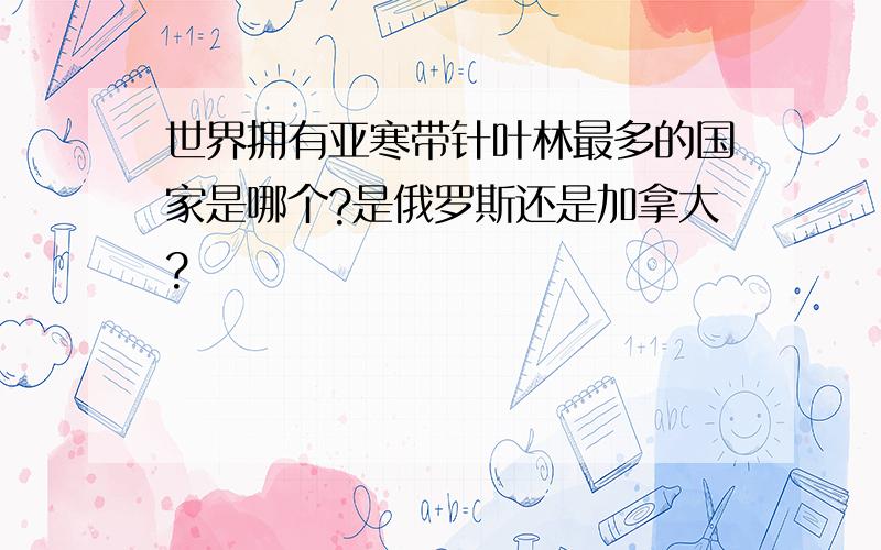 世界拥有亚寒带针叶林最多的国家是哪个?是俄罗斯还是加拿大?