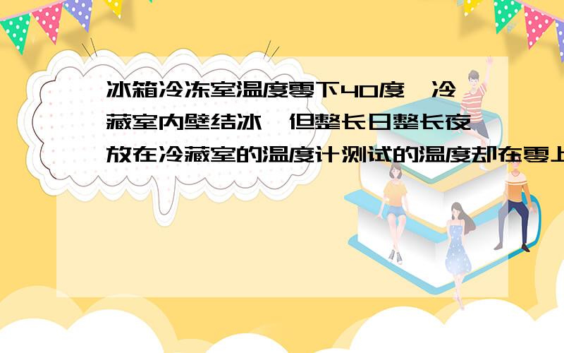 冰箱冷冻室温度零下40度,冷藏室内壁结冰,但整长日整长夜放在冷藏室的温度计测试的温度却在零上6-7度.