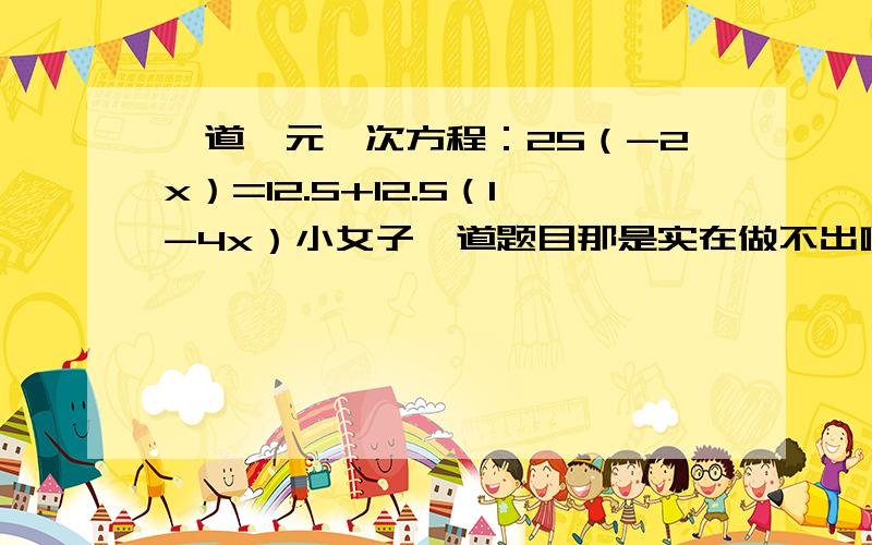 一道一元一次方程：25（-2x）=12.5+12.5（1-4x）小女子一道题目那是实在做不出啊小女子感激不尽