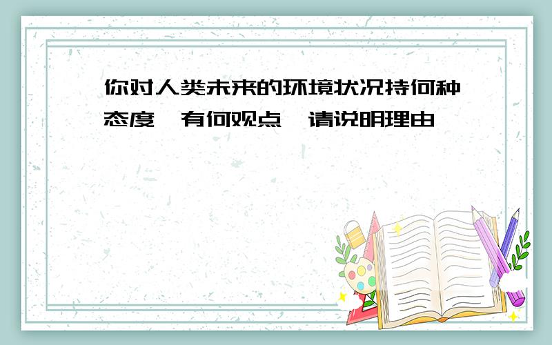 你对人类未来的环境状况持何种态度,有何观点,请说明理由