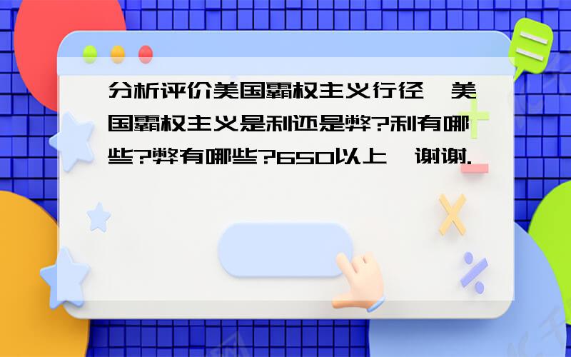 分析评价美国霸权主义行径,美国霸权主义是利还是弊?利有哪些?弊有哪些?650以上,谢谢.