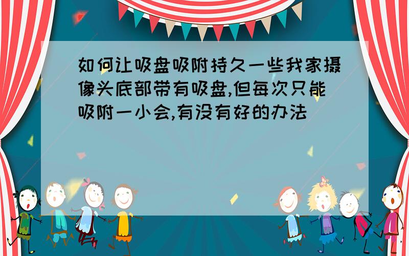 如何让吸盘吸附持久一些我家摄像头底部带有吸盘,但每次只能吸附一小会,有没有好的办法