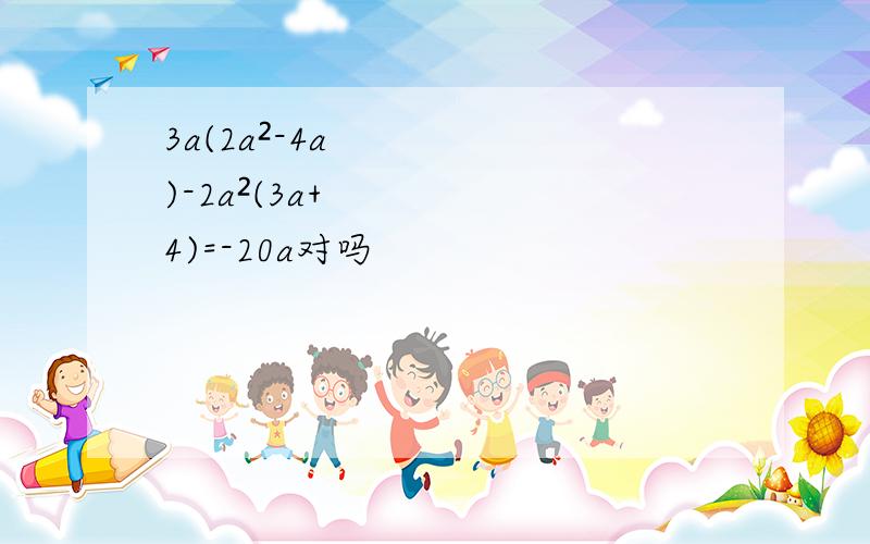 3a(2a²-4a)-2a²(3a+4)=-20a对吗