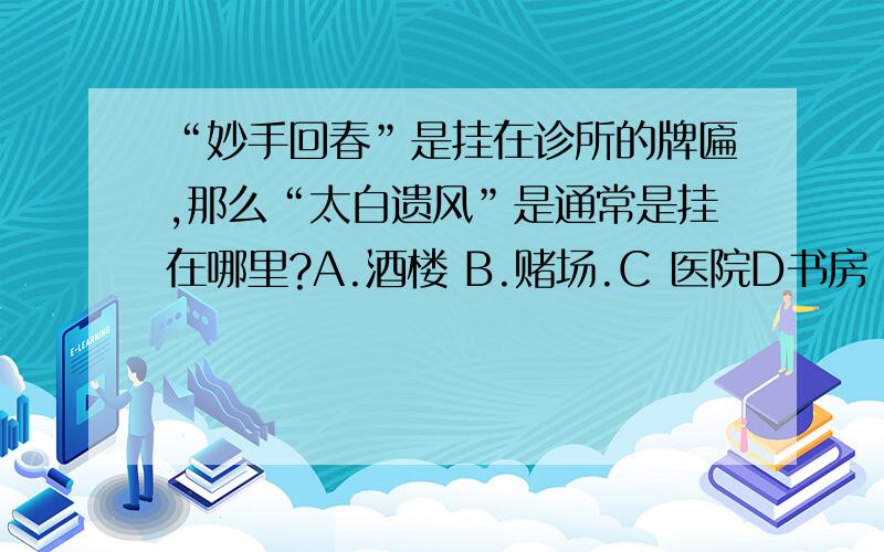 “妙手回春”是挂在诊所的牌匾,那么“太白遗风”是通常是挂在哪里?A.酒楼 B.赌场.C 医院D书房