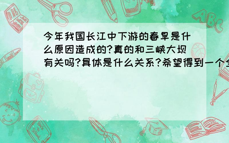 今年我国长江中下游的春旱是什么原因造成的?真的和三峡大坝有关吗?具体是什么关系?希望得到一个全面的回答,最好从地理的角度全面分析各种原因.