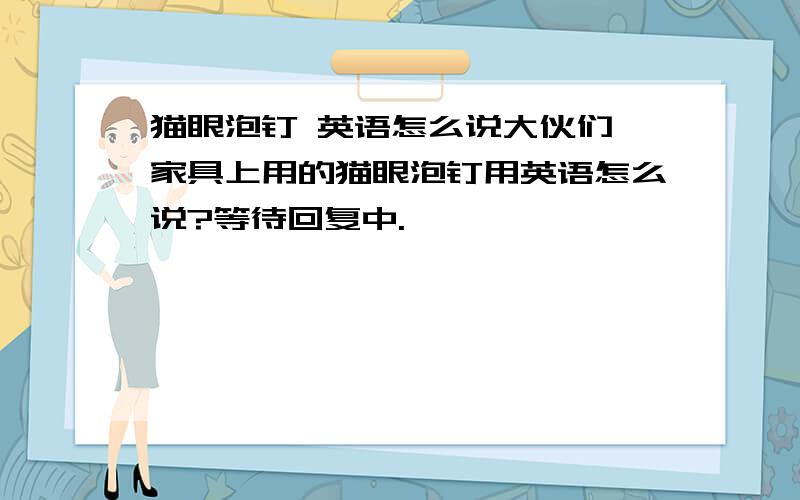 猫眼泡钉 英语怎么说大伙们,家具上用的猫眼泡钉用英语怎么说?等待回复中.