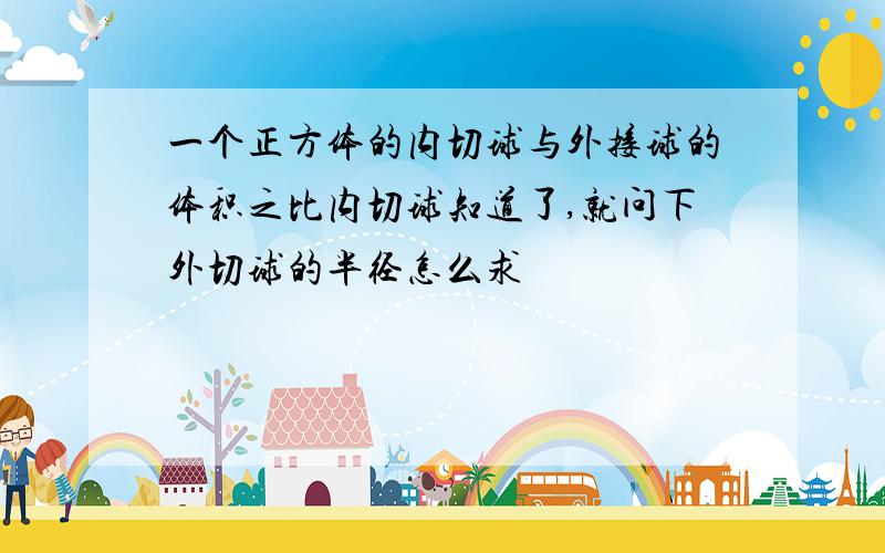 一个正方体的内切球与外接球的体积之比内切球知道了,就问下外切球的半径怎么求