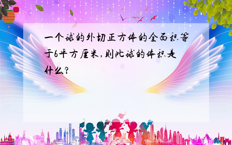 一个球的外切正方体的全面积等于6平方厘米,则此球的体积是什么?