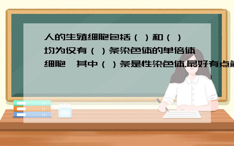 人的生殖细胞包括（）和（）,均为仅有（）条染色体的单倍体细胞,其中（）条是性染色体.最好有点解释,给我点额外知识.