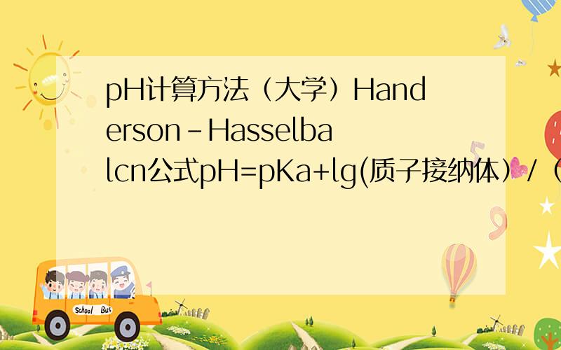 pH计算方法（大学）Handerson-Hasselbalcn公式pH=pKa+lg(质子接纳体）/（质子受体）在计算氨基酸任意pH时各离子比例时怎么算?质子接纳体,质子受体,pKa各指什么?可以以甘氨酸为例,原式出自《生物