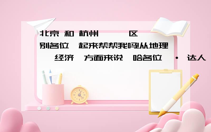 北京 和 杭州      区别各位一起来帮帮我吗!从地理 ,经济  方面来说一哈各位  · 达人