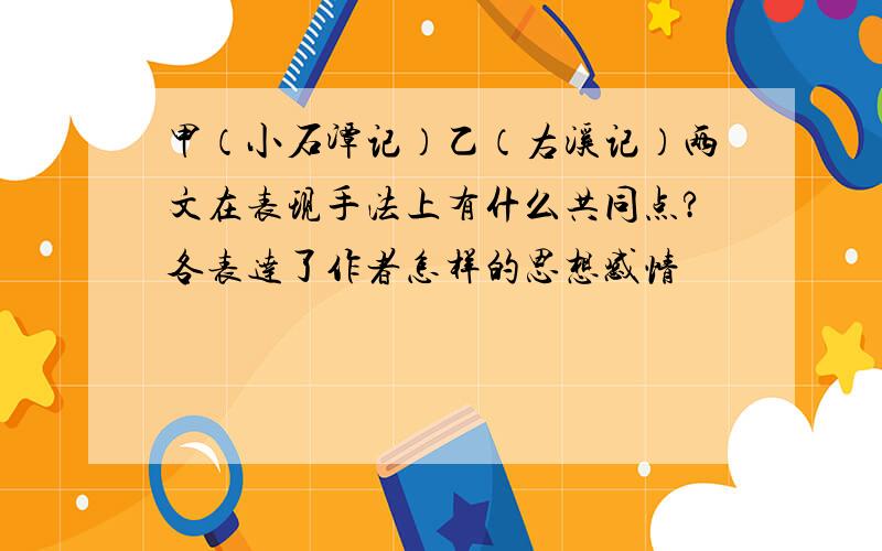 甲（小石潭记）乙（右溪记）两文在表现手法上有什么共同点?各表达了作者怎样的思想感情