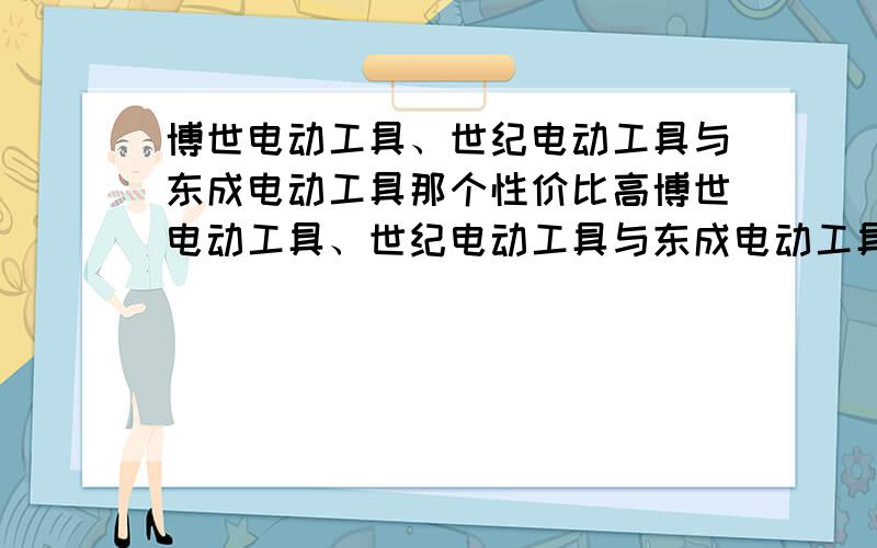 博世电动工具、世纪电动工具与东成电动工具那个性价比高博世电动工具、世纪电动工具与东成电动工具哪个品牌的性价比高?