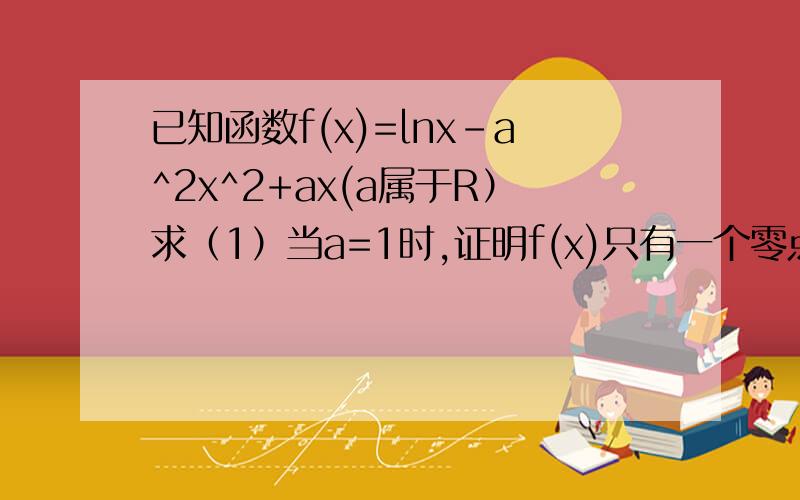 已知函数f(x)=lnx-a^2x^2+ax(a属于R）求（1）当a=1时,证明f(x)只有一个零点.（2）若f(x)在区间(1,+无穷