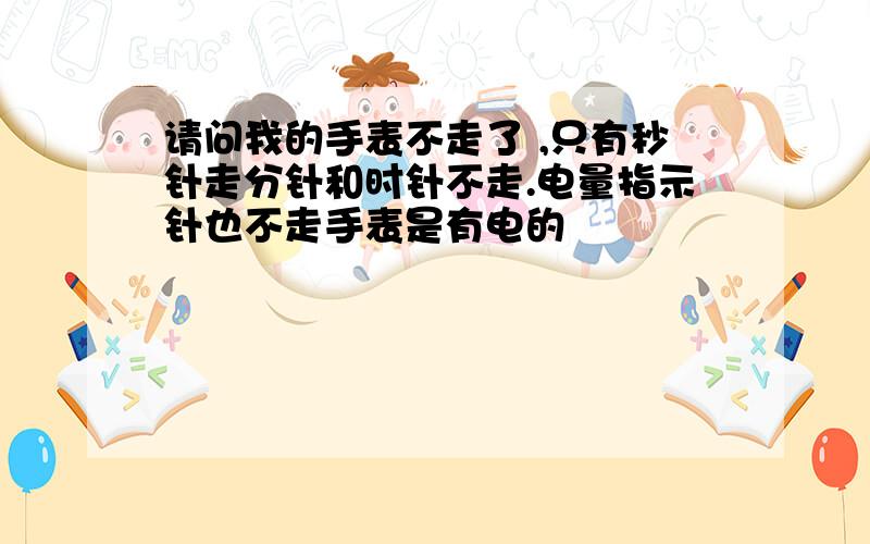 请问我的手表不走了 ,只有秒针走分针和时针不走.电量指示针也不走手表是有电的