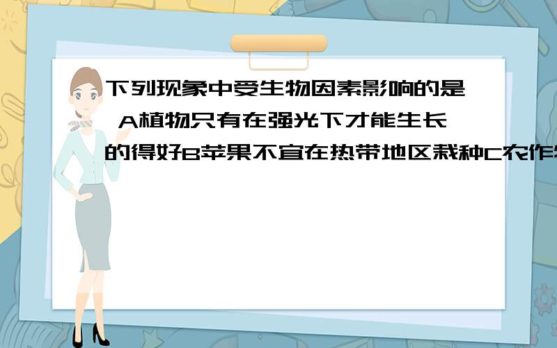 下列现象中受生物因素影响的是 A植物只有在强光下才能生长的得好B苹果不宜在热带地区栽种C农作物在水、肥充足的情况下生长旺盛