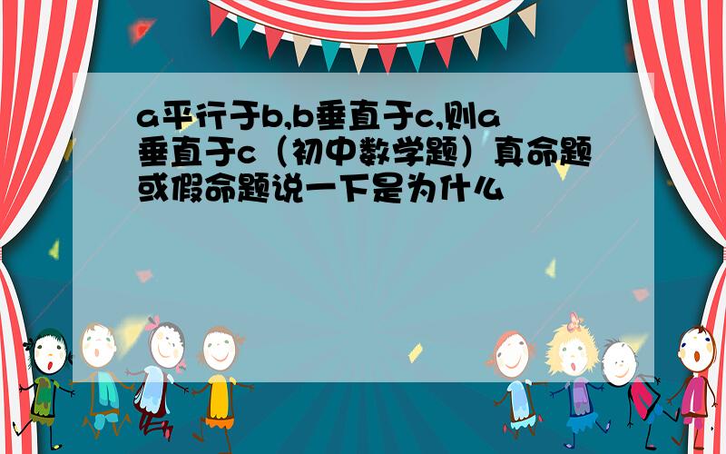 a平行于b,b垂直于c,则a垂直于c（初中数学题）真命题或假命题说一下是为什么