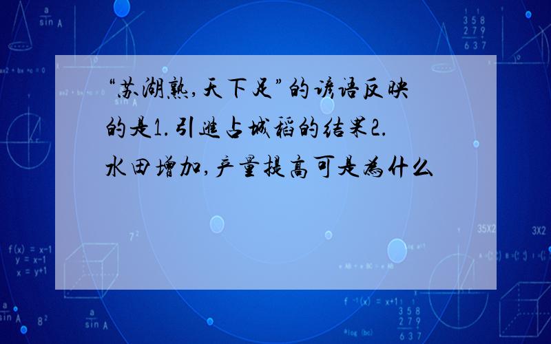 “苏湖熟,天下足”的谚语反映的是1.引进占城稻的结果2.水田增加,产量提高可是为什么