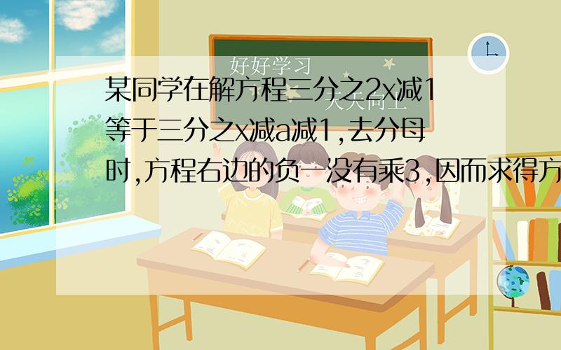 某同学在解方程三分之2x减1等于三分之x减a减1,去分母时,方程右边的负一没有乘3,因而求得方程的解为x等于2,试求a的值,并正确地解方程