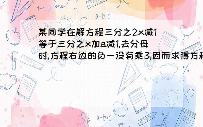 某同学在解方程三分之2x减1等于三分之x加a减1,去分母时,方程右边的负一没有乘3,因而求得方程的解为x=2,求a是的值