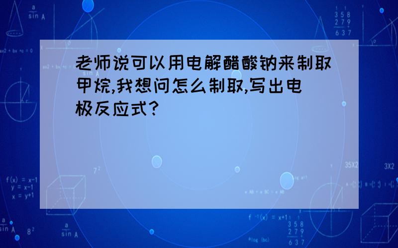 老师说可以用电解醋酸钠来制取甲烷,我想问怎么制取,写出电极反应式?