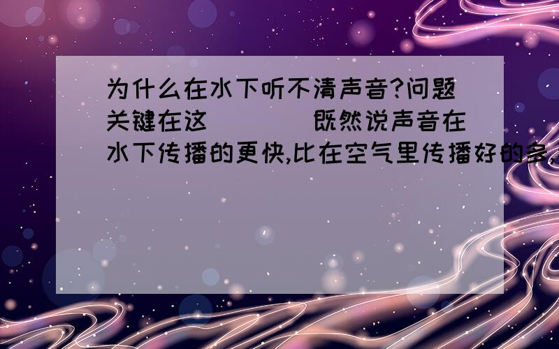 为什么在水下听不清声音?问题关键在这````既然说声音在水下传播的更快,比在空气里传播好的多,那为什么我们听不清?》声音的传播不能从一个介质传播到另一个介质吗?