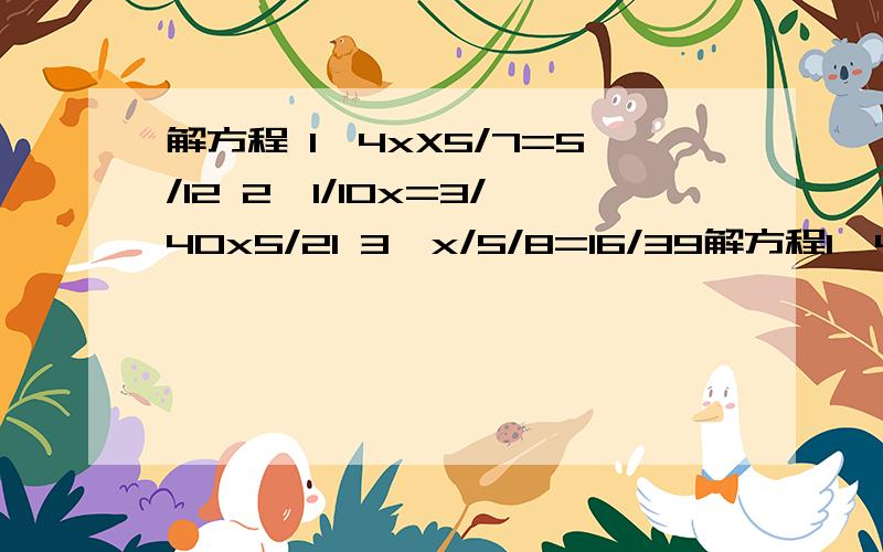 解方程 1、4xX5/7=5/12 2、1/10x=3/40x5/21 3、x/5/8=16/39解方程1、4xX5/7=5/122、1/10x=3/40x5/213、x/5/8=16/39/8/13