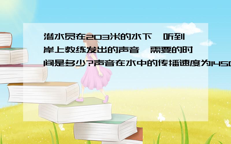 潜水员在203米的水下,听到岸上教练发出的声音,需要的时间是多少?声音在水中的传播速度为1450米每秒 ,