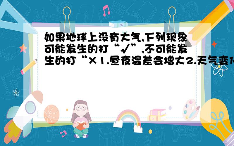 如果地球上没有大气,下列现象可能发生的打“√”,不可能发生的打“×1.昼夜温差会增大2.天气变化更加剧烈3.到达地表的陨星会不断减少4.台风不会造成危害5.生命现象可能不会存在6.同学与