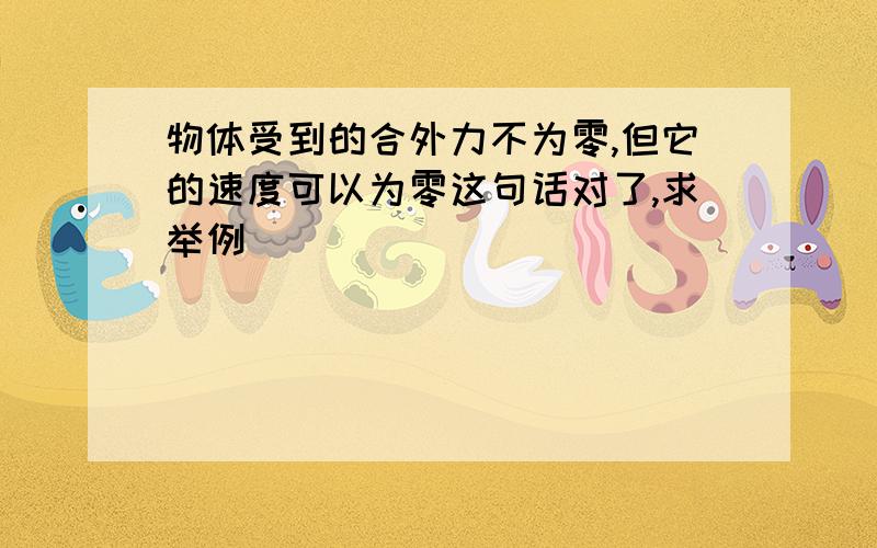 物体受到的合外力不为零,但它的速度可以为零这句话对了,求举例