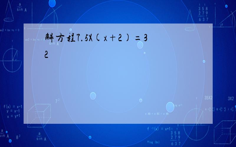 解方程7.5X(x+2)=32
