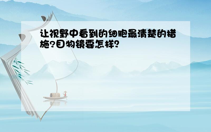 让视野中看到的细胞最清楚的措施?目物镜要怎样？