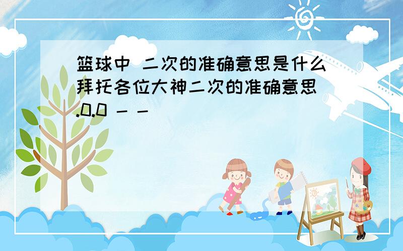 篮球中 二次的准确意思是什么拜托各位大神二次的准确意思 .0.0 - -