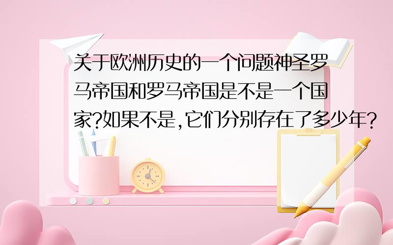 关于欧洲历史的一个问题神圣罗马帝国和罗马帝国是不是一个国家?如果不是,它们分别存在了多少年?