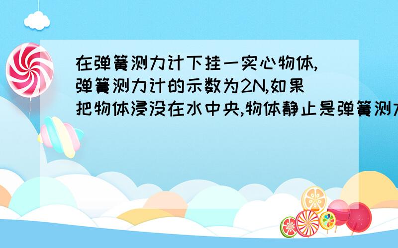 在弹簧测力计下挂一实心物体,弹簧测力计的示数为2N,如果把物体浸没在水中央,物体静止是弹簧测力计示数为1.2N,求：物体的体积