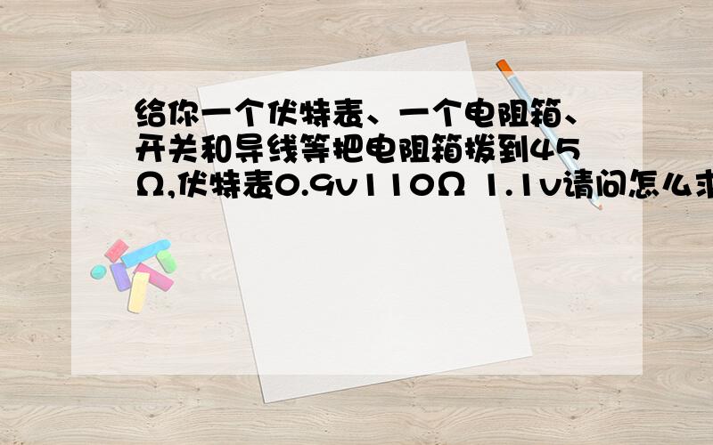 给你一个伏特表、一个电阻箱、开关和导线等把电阻箱拨到45Ω,伏特表0.9v110Ω 1.1v请问怎么求电源电动势和内电阻?