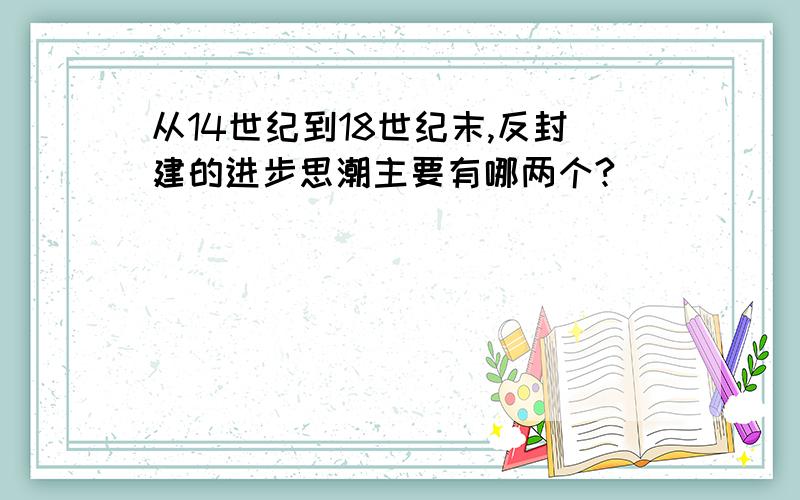 从14世纪到18世纪末,反封建的进步思潮主要有哪两个?