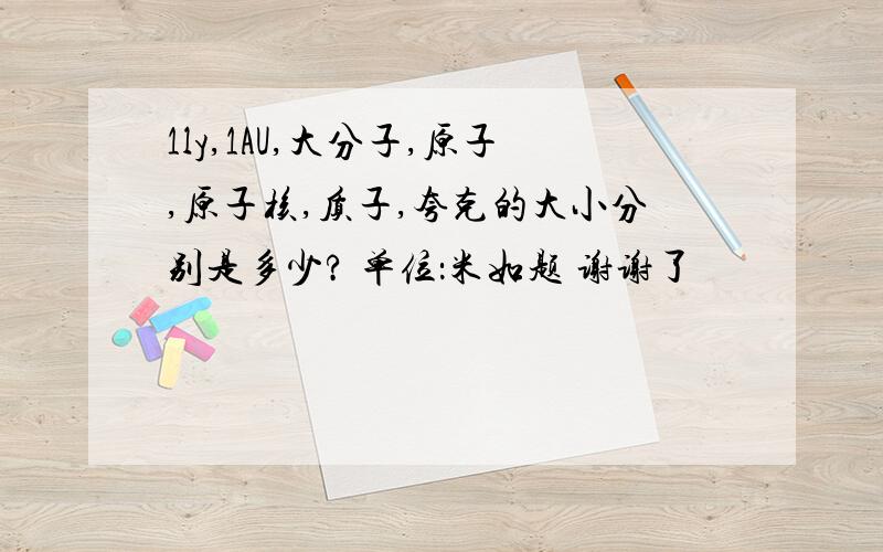 1ly,1AU,大分子,原子,原子核,质子,夸克的大小分别是多少? 单位：米如题 谢谢了