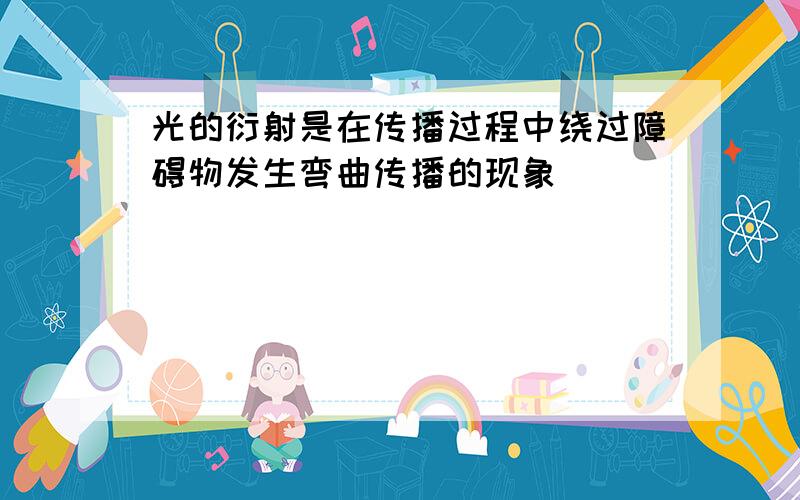 光的衍射是在传播过程中绕过障碍物发生弯曲传播的现象