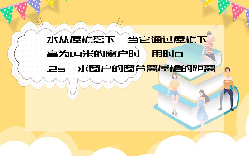 水从屋檐落下,当它通过屋檐下高为1.4米的窗户时,用时0.2s,求窗户的窗台离屋檐的距离