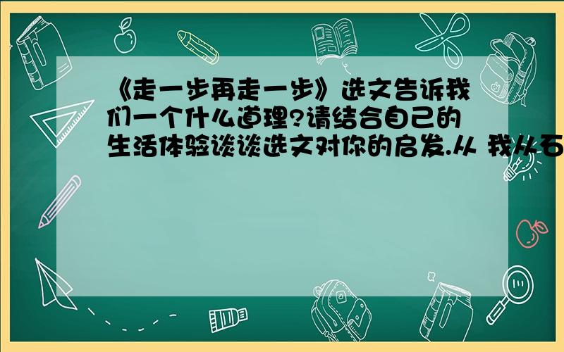 《走一步再走一步》选文告诉我们一个什么道理?请结合自己的生活体验谈谈选文对你的启发.从 我从石架向下望~到~这是我永远忘不了的经历.