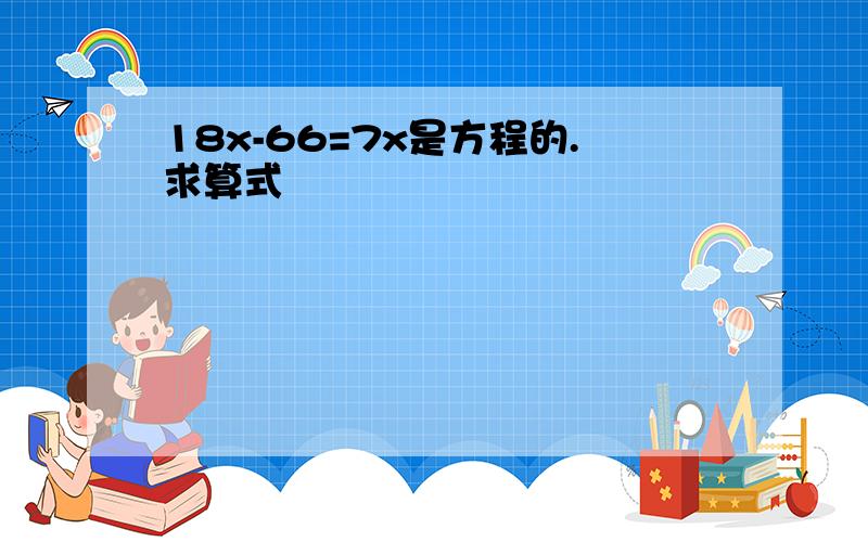 18x-66=7x是方程的.求算式