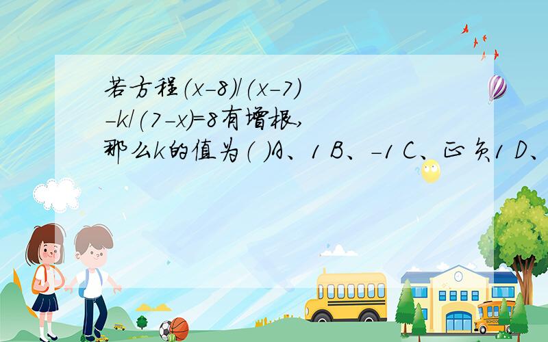 若方程（x-8)/(x-7)-k/(7-x)=8有增根,那么k的值为（ ）A、1 B、-1 C、正负1 D、7